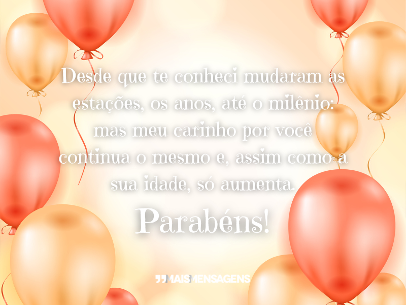 Desde que te conheci mudaram as estações, os anos, até o milênio: mas meu carinho por você continua o mesmo e, assim como a sua idade, só aumenta. Parabéns!