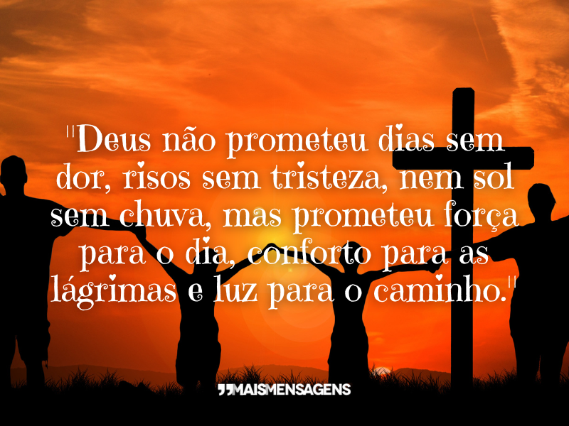 "Deus não prometeu dias sem dor, risos sem tristeza, nem sol sem chuva, mas prometeu força para o dia, conforto para as lágrimas e luz para o caminho."