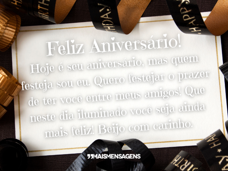 Feliz aniversário! Hoje é seu aniversário, mas quem festeja sou eu. Quero festejar o prazer de ter você entre meus amigos! Que neste dia iluminado você seja ainda mais feliz! Beijo com carinho.