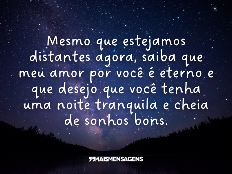 Mesmo que estejamos distantes agora, saiba que meu amor por você é eterno e que desejo que você tenha uma noite tranquila e cheia de sonhos bons.