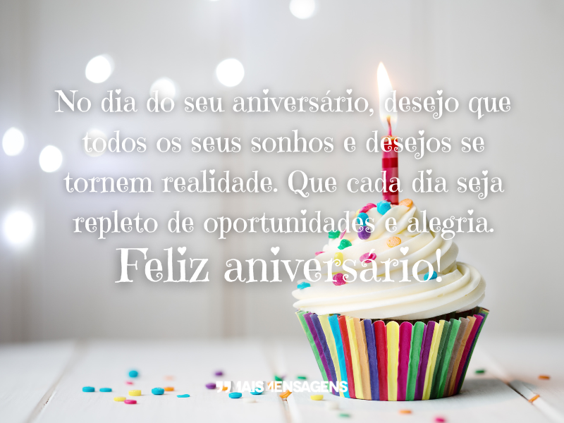 No dia do seu aniversário, desejo que todos os seus sonhos e desejos se tornem realidade. Que cada dia seja repleto de oportunidades e alegria. Feliz aniversário!