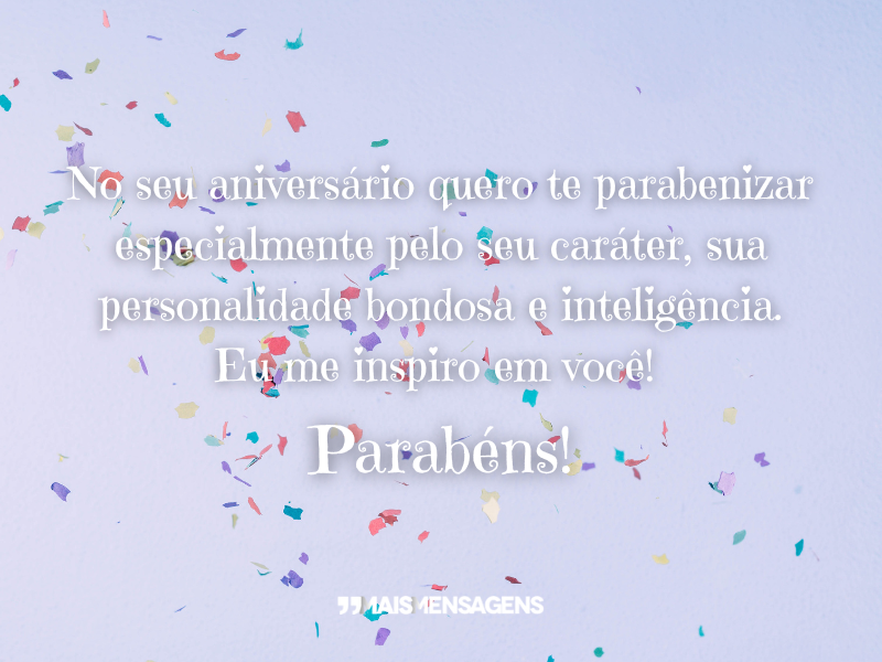 No seu aniversário quero te parabenizar especialmente pelo seu caráter, sua personalidade bondosa e inteligência. Eu me inspiro em você! Parabéns!