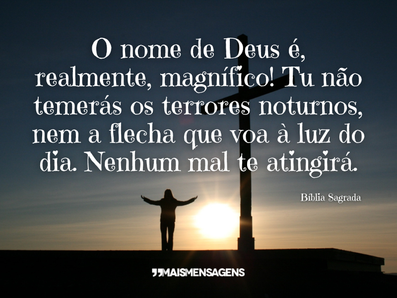 O nome de Deus é, realmente, magnífico! Tu não temerás os terrores noturnos, nem a flecha que voa à luz do dia. Nenhum mal te atingirá. Bíblia Sagrada