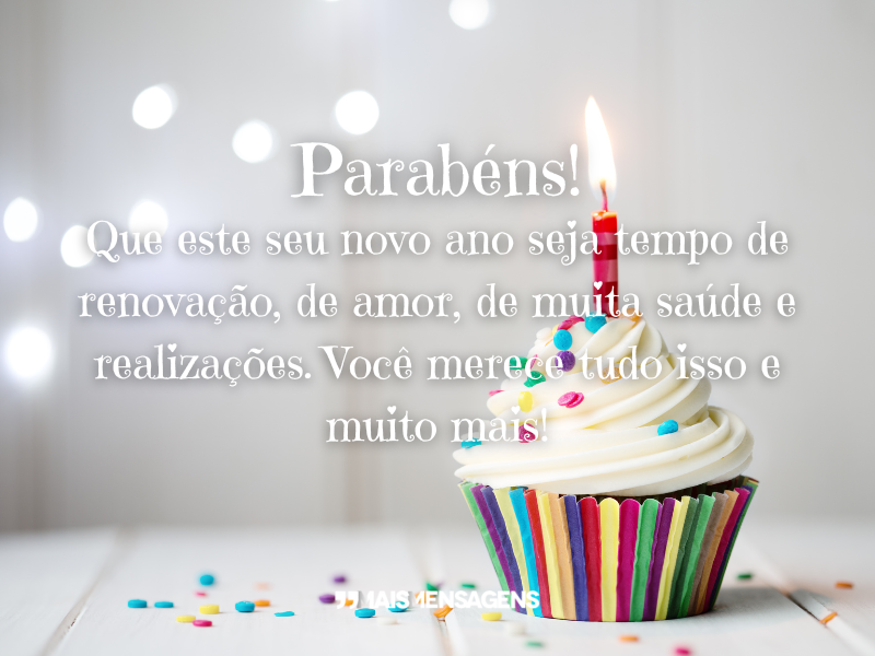 Parabéns! Que este seu novo ano seja tempo de renovação, de amor, de muita saúde e realizações. Você merece tudo isso e muito mais!