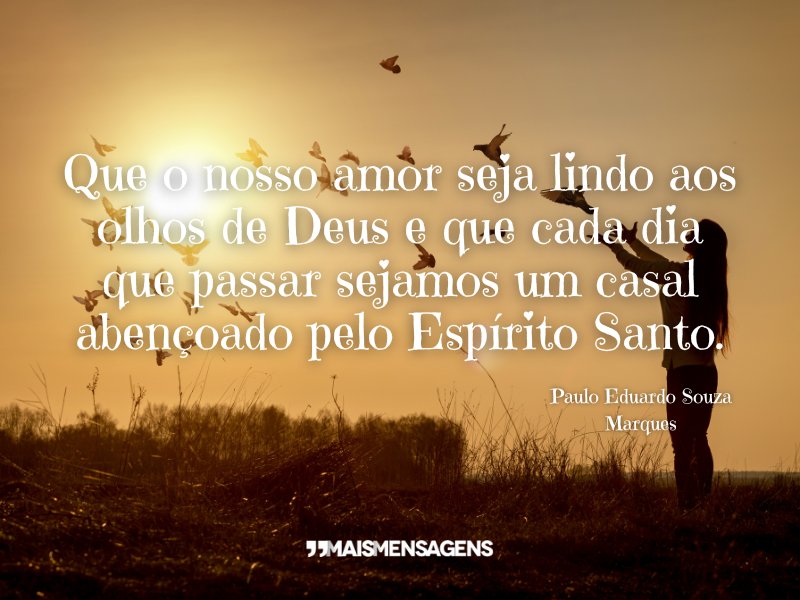 Que o nosso amor seja lindo aos olhos de Deus e que cada dia que passar sejamos um casal abençoado pelo Espírito Santo. - Paulo Eduardo Souza Marques