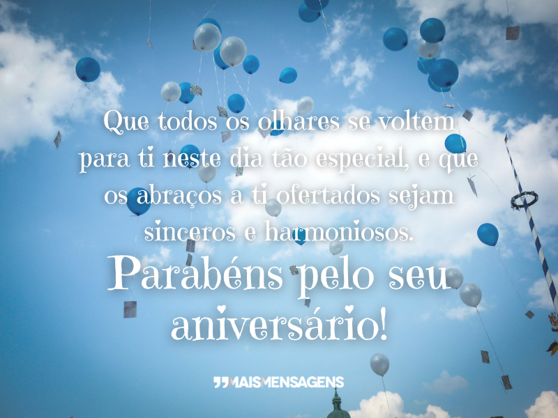 Que todos os olhares se voltem para ti neste dia tão especial, e que os abraços a ti ofertados sejam sinceros e harmoniosos. Parabéns pelo seu aniversário!