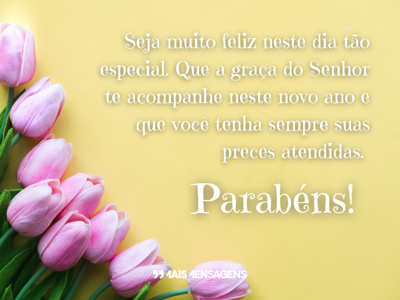 Seja muito feliz neste dia tão especial. Que a graça do Senhor te acompanhe neste novo ano e que você tenha sempre suas preces atendidas. Parabéns!