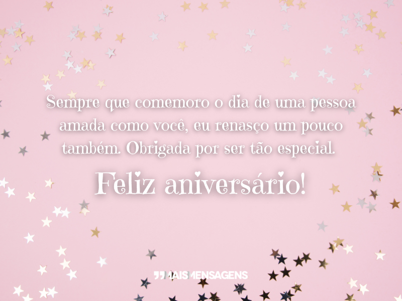 Sempre que comemoro o dia de uma pessoa amada como você, eu renasço um pouco também. Obrigada por ser tão especial. Feliz aniversário!