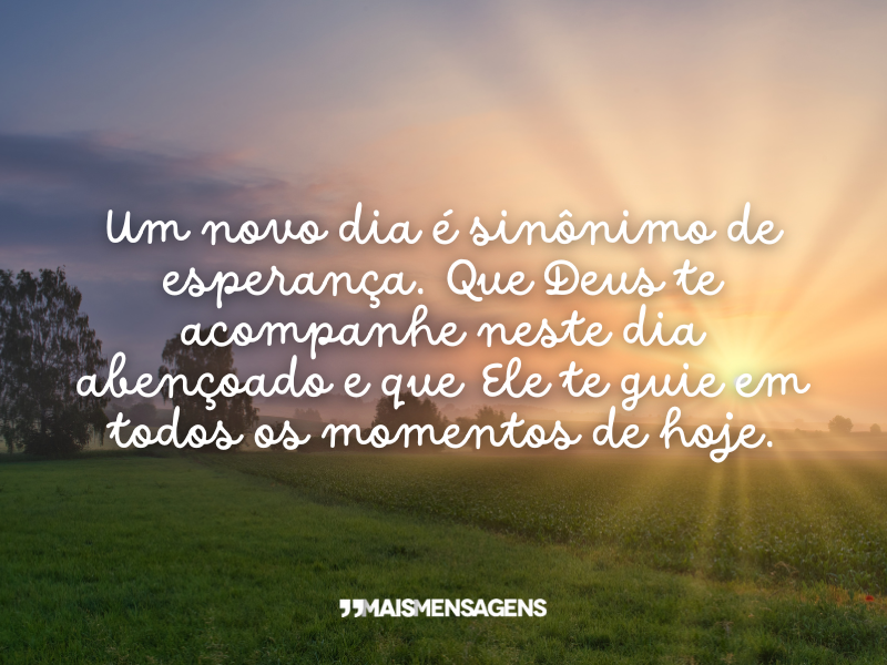 Um novo dia é sinônimo de esperança. Que Deus te acompanhe neste dia abençoado e que Ele te guie em todos os momentos de hoje.