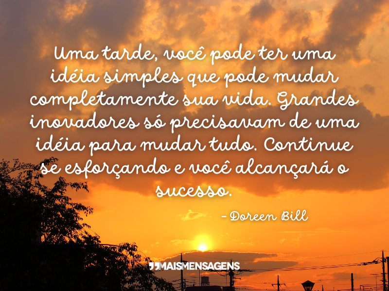 Uma tarde, você pode ter uma ideia simples que pode mudar completamente sua vida. Grandes inovadores só precisavam de uma ideia para mudar tudo. Continue se esforçando e você alcançará o sucesso. - Doreen Bill