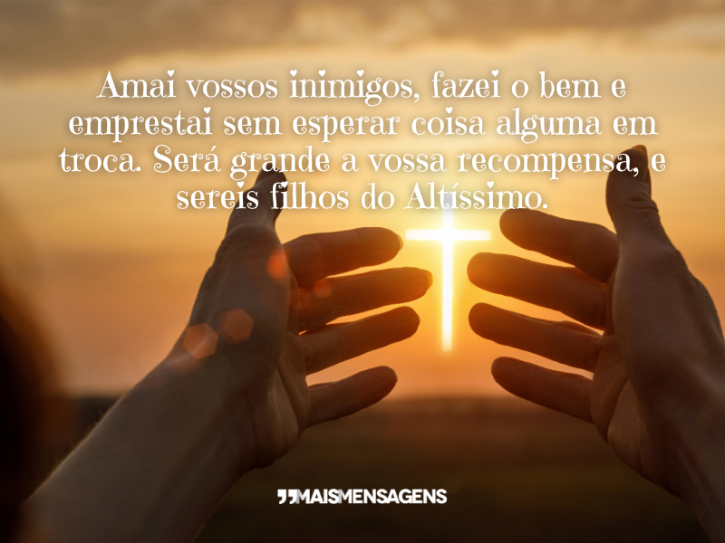 Amai vossos inimigos, fazei o bem e emprestai sem esperar coisa alguma em troca. Será grande a vossa recompensa, e sereis filhos do Altíssimo.