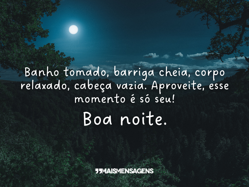 Banho tomado, barriga cheia, corpo relaxado, cabeça vazia. Aproveite, esse momento é só seu! Boa noite.