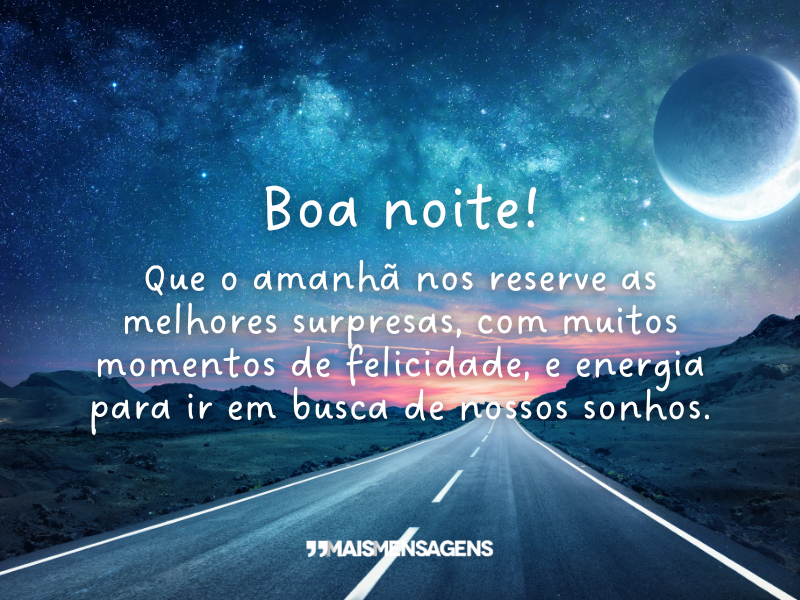 Boa noite! Que o amanhã nos reserve as melhores surpresas, com muitos momentos de felicidade, e energia para ir em busca de nossos sonhos.