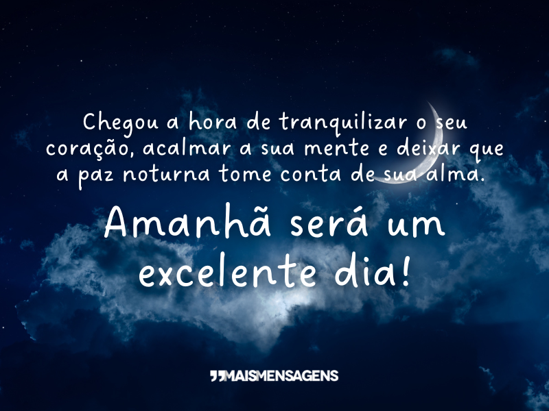 Chegou a hora de tranquilizar o seu coração, acalmar a sua mente e deixar que a paz noturna tome conta de sua alma. Amanhã será um excelente dia!