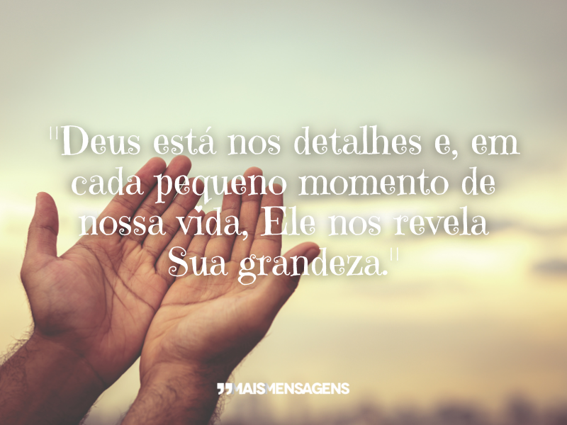 "Deus está nos detalhes e, em cada pequeno momento de nossa vida, Ele nos revela Sua grandeza."