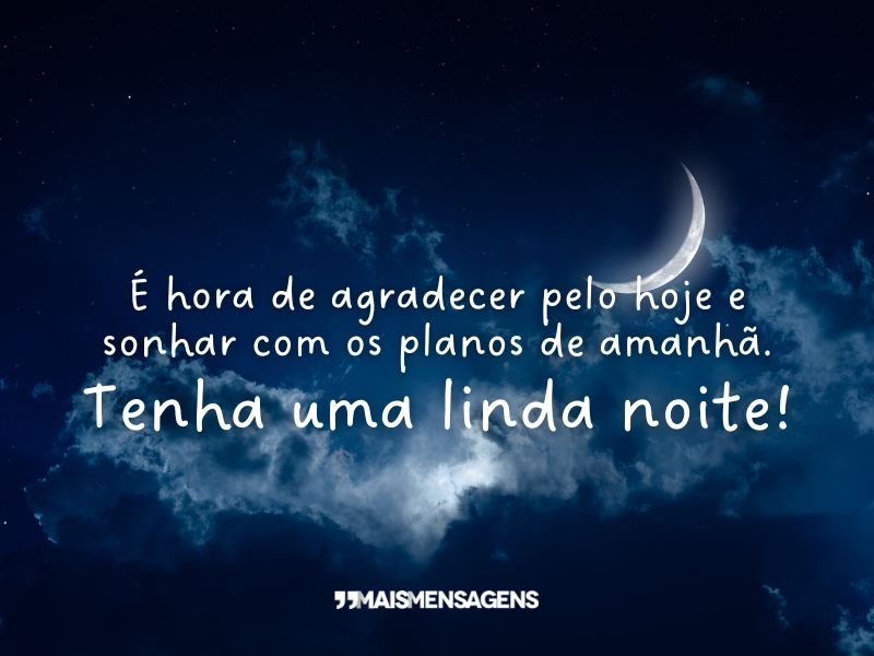 É hora de agradecer pelo hoje e sonhar com os planos de amanhã. Tenha uma linda noite!