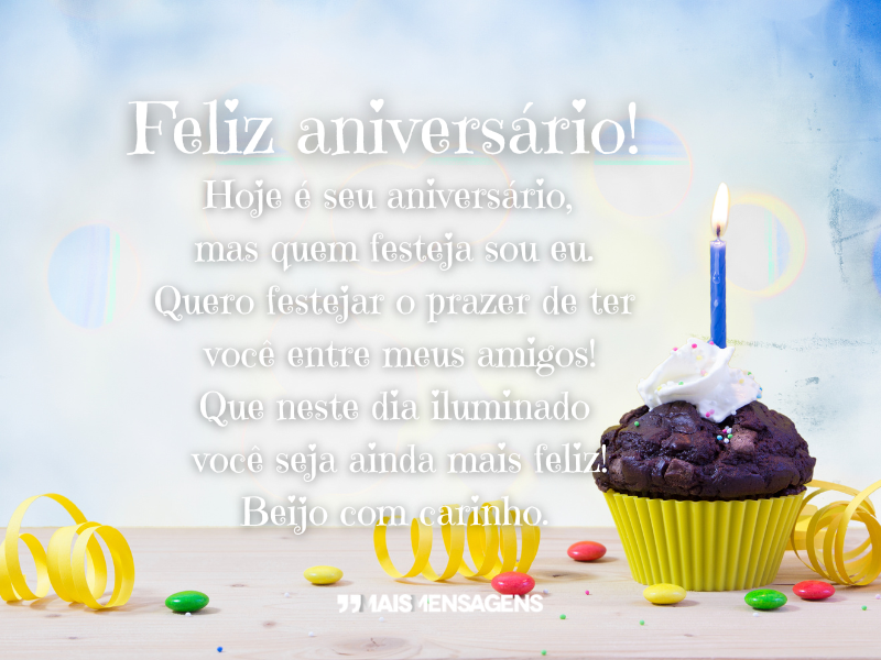 Feliz aniversário! Hoje é seu aniversário, mas quem festeja sou eu. Quero festejar o prazer de ter você entre meus amigos! Que neste dia iluminado você seja ainda mais feliz! Beijo com carinho.