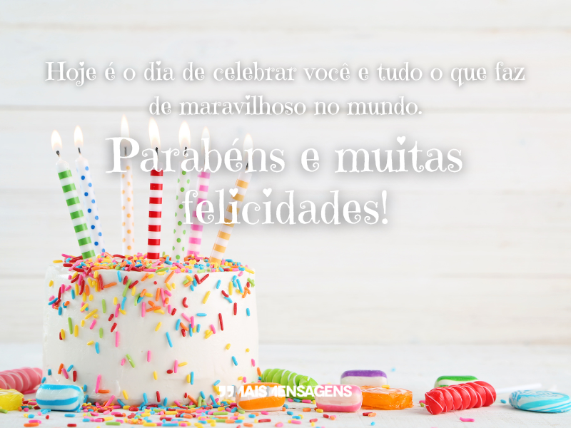 Hoje é o dia de celebrar você e tudo o que faz de maravilhoso no mundo. Parabéns e muitas felicidades!