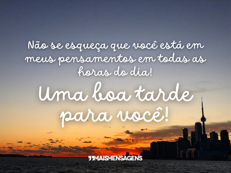 Não se esqueça que você está em meus pensamentos em todas as horas do dia! Uma boa tarde para você!