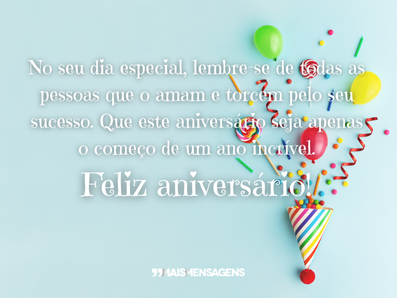 No seu dia especial, lembre-se de todas as pessoas que o amam e torcem pelo seu sucesso. Que este aniversário seja apenas o começo de um ano incrível. Feliz aniversário!