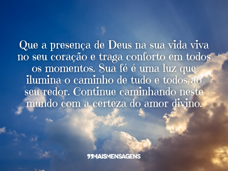 Que a presença de Deus na sua vida viva no seu coração e traga conforto em todos os momentos. Sua fé é uma luz que ilumina o caminho de tudo e todos ao seu redor. Continue caminhando neste mundo com a certeza do amor divino.