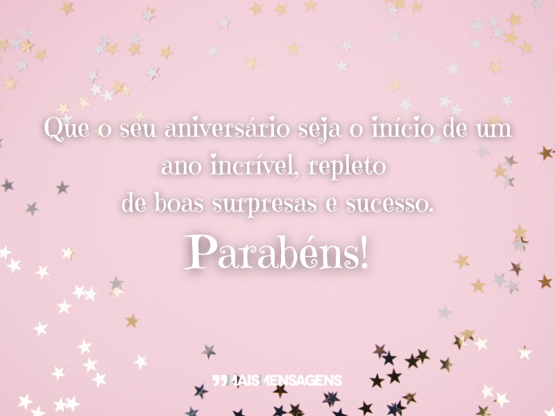 Que o seu aniversário seja o início de um ano incrível, repleto de boas surpresas e sucesso. Parabéns!