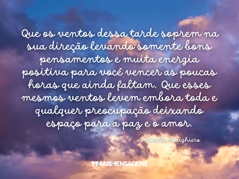 Que os ventos dessa tarde soprem na sua direção levando somente bons pensamentos e muita energia positiva para você vencer as poucas horas que ainda faltam. Que esses mesmos ventos levem embora toda e qualquer preocupação deixando espaço para a paz e o amor. - Priscilla Rodighiero