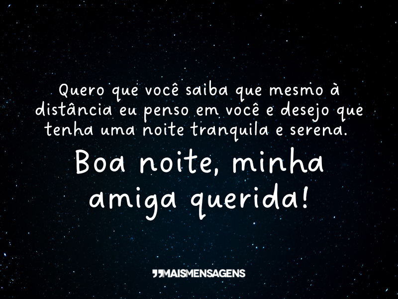 Quero que você saiba que mesmo à distância eu penso em você e desejo que tenha uma noite tranquila e serena. Boa noite, minha amiga querida!