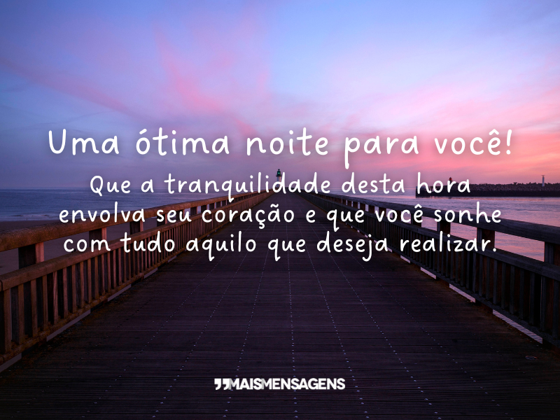 Uma ótima noite para você! Que a tranquilidade desta hora envolva seu coração e que você sonhe com tudo aquilo que deseja realizar.