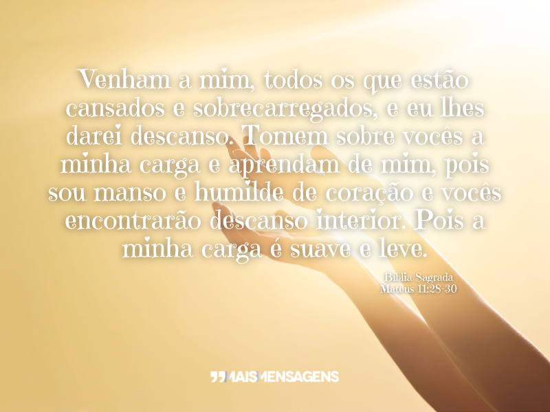 Venham a mim, todos os que estão cansados e sobrecarregados, e eu lhes darei descanso. Tomem sobre vocês a minha carga e aprendam de mim, pois sou manso e humilde de coração e vocês encontrarão descanso interior. Pois a minha carga é suave e leve. - Bíblia Sagrada Mateus 11:28-30