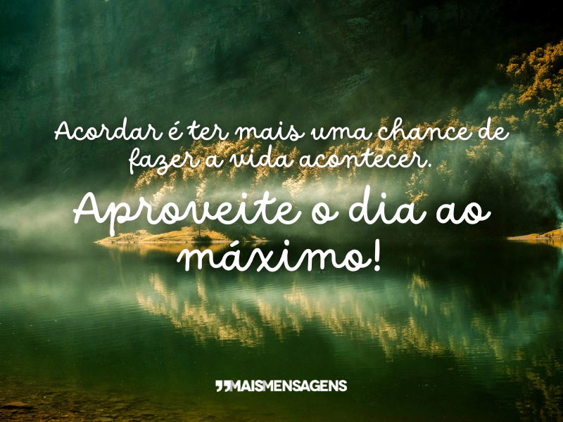 Acordar é ter mais uma chance de fazer a vida acontecer. Aproveite o dia ao máximo!