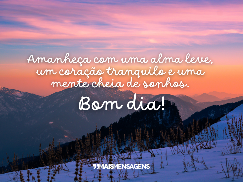 Amanheça com uma alma leve, um coração tranquilo e uma mente cheia de sonhos. Bom dia!