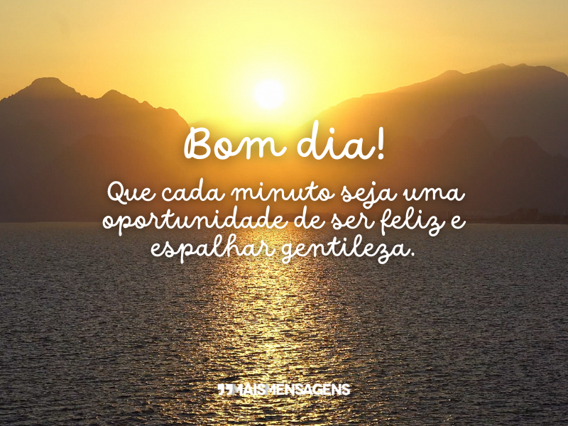 Bom dia! Que cada minuto seja uma oportunidade de ser feliz e espalhar gentileza.