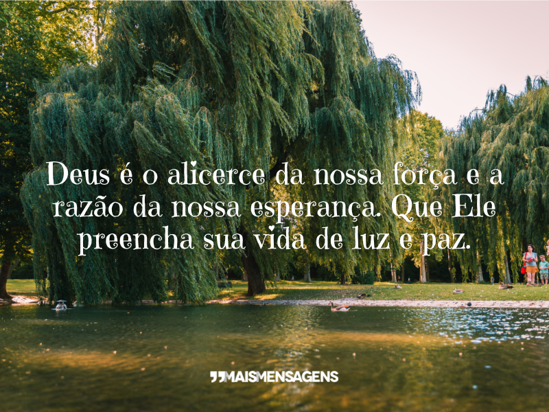 Deus é o alicerce da nossa força e a razão da nossa esperança. Que Ele preencha sua vida de luz e paz.