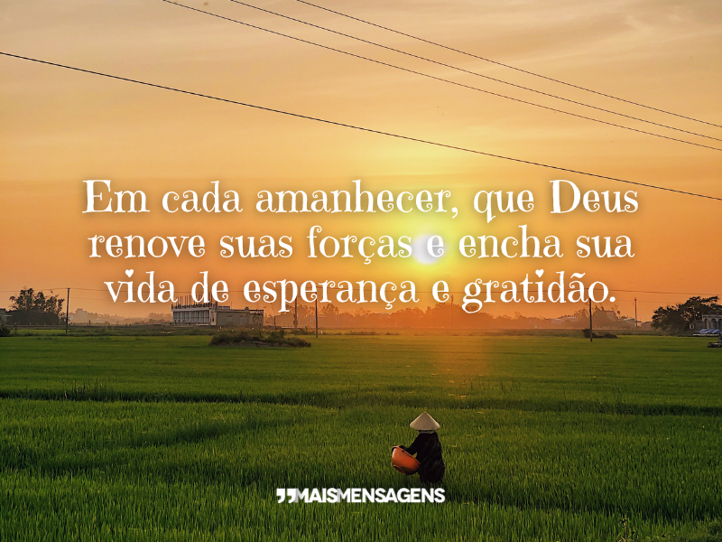 Em cada amanhecer, que Deus renove suas forças e encha sua vida de esperança e gratidão.