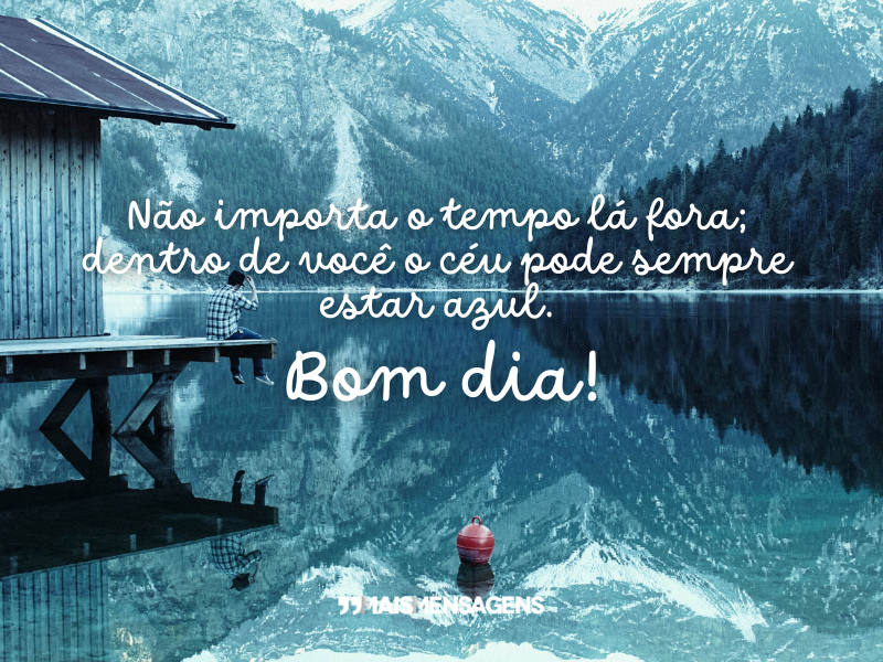 Não importa o tempo lá fora; dentro de você o céu pode sempre estar azul. Bom dia!