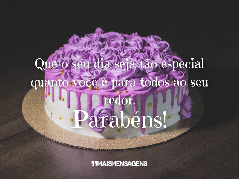 Que o seu dia seja tão especial quanto você é para todos ao seu redor. Parabéns!