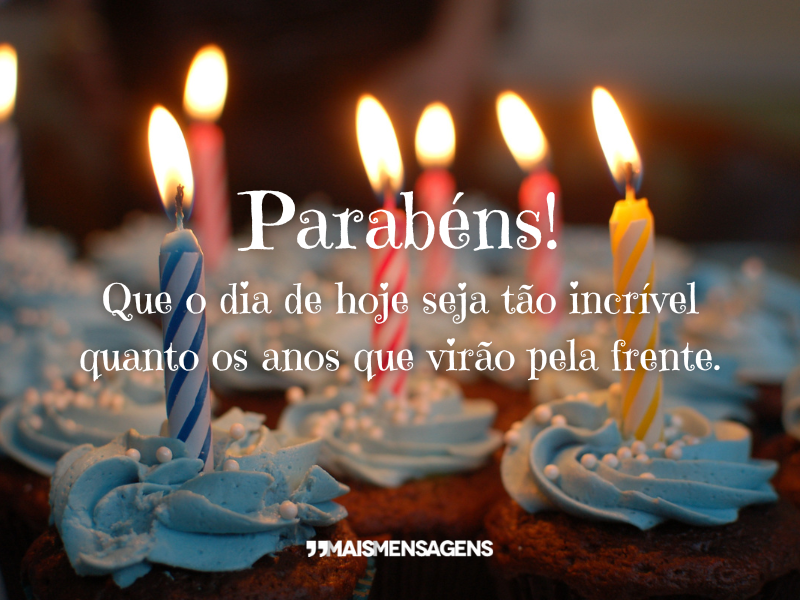 Parabéns! Que o dia de hoje seja tão incrível quanto os anos que virão pela frente.