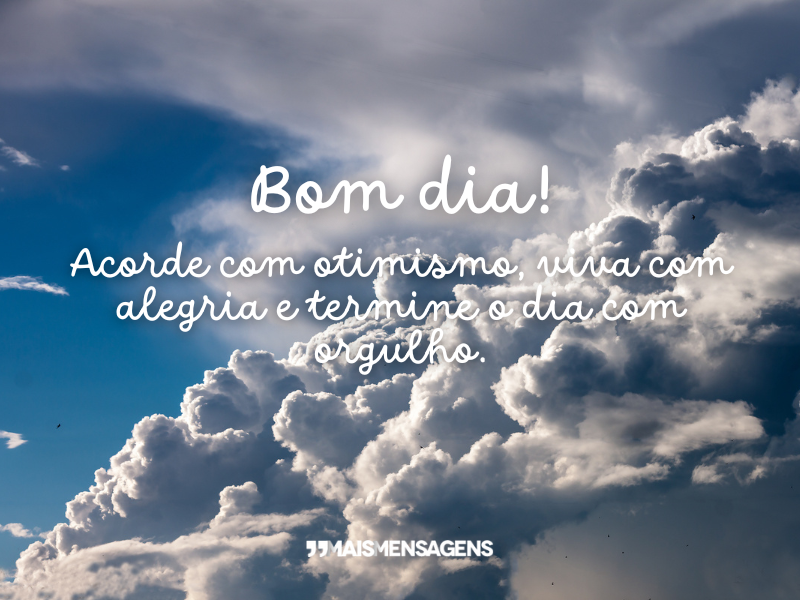 Bom dia! Acorde com otimismo, viva com alegria e termine o dia com orgulho.