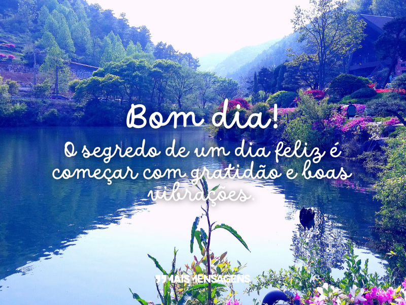 Bom dia! O segredo de um dia feliz é começar com gratidão e boas vibrações.