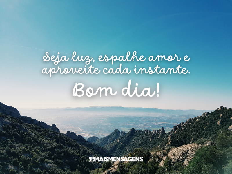 Seja luz, espalhe amor e aproveite cada instante. Bom dia!